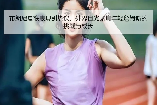 布朗尼夏联表现引热议，外界目光聚焦年轻詹姆斯的挑战与成长