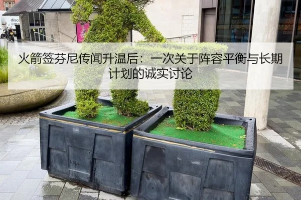 火箭签芬尼传闻升温后：一次关于阵容平衡与长期计划的诚实讨论